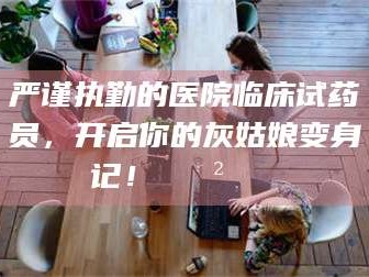 永春严谨执勤的医院临床试药员，开启你的灰姑娘变身记！😲💊