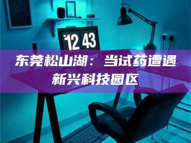 永春东莞松山湖：当试药遭遇新兴科技园区